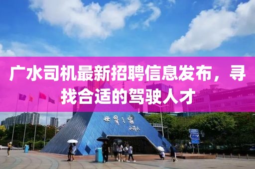广水司机最新招聘信息发布，寻找合适的驾驶人才