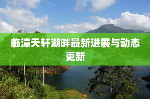 临漳天轩湖畔最新进展与动态更新