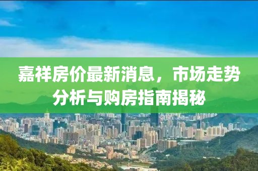 嘉祥房价最新消息，市场走势分析与购房指南揭秘