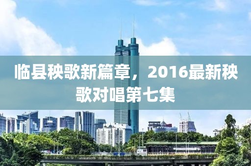 临县秧歌新篇章，2016最新秧歌对唱第七集