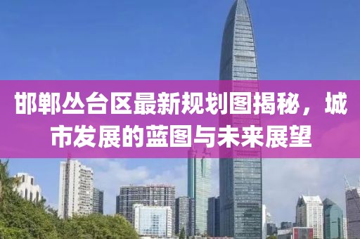 邯郸丛台区最新规划图揭秘，城市发展的蓝图与未来展望