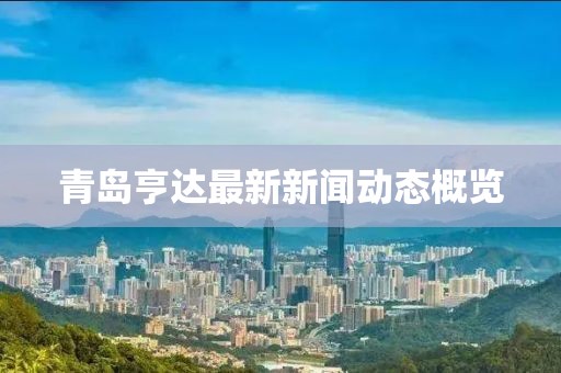 青岛亨达最新新闻动态概览