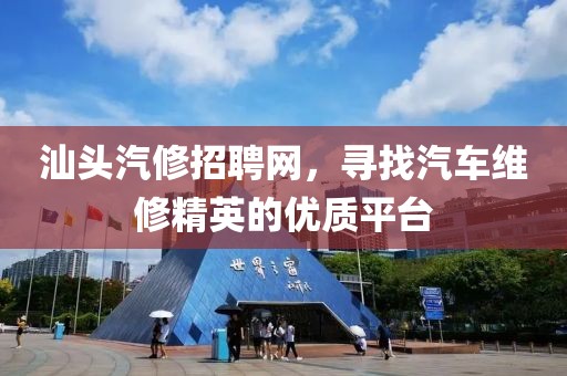 汕头汽修招聘网，寻找汽车维修精英的优质平台