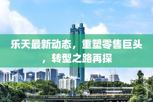 乐天最新动态，重塑零售巨头，转型之路再探