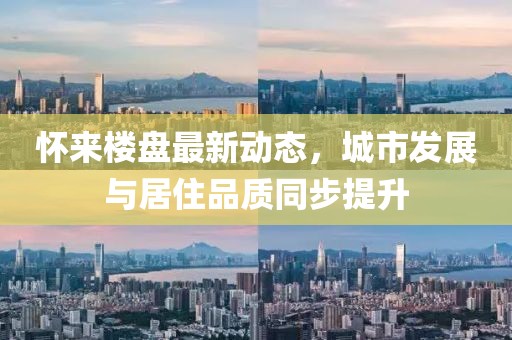 怀来楼盘最新动态，城市发展与居住品质同步提升