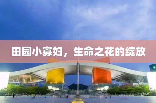 田园小寡妇，生命之花的绽放