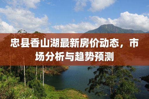 忠县香山湖最新房价动态，市场分析与趋势预测