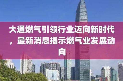 大通燃气引领行业迈向新时代，最新消息揭示燃气业发展动向