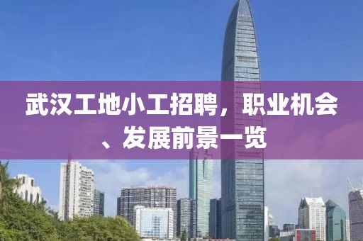 武汉工地小工招聘，职业机会、发展前景一览
