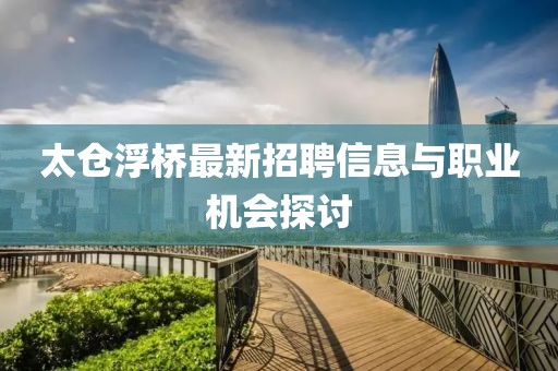 太仓浮桥最新招聘信息与职业机会探讨