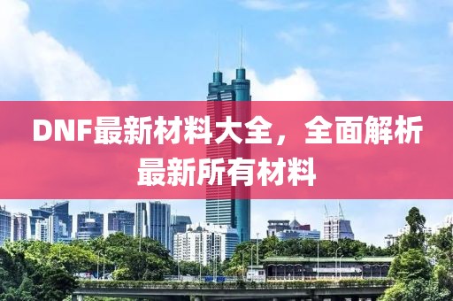 DNF最新材料大全，全面解析最新所有材料