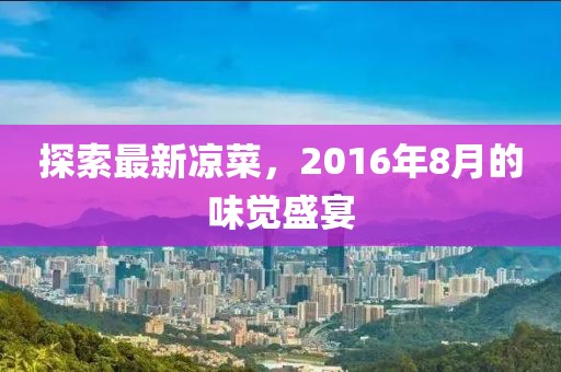 探索最新凉菜，2016年8月的味觉盛宴