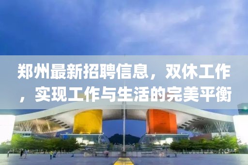 郑州最新招聘信息，双休工作，实现工作与生活的完美平衡