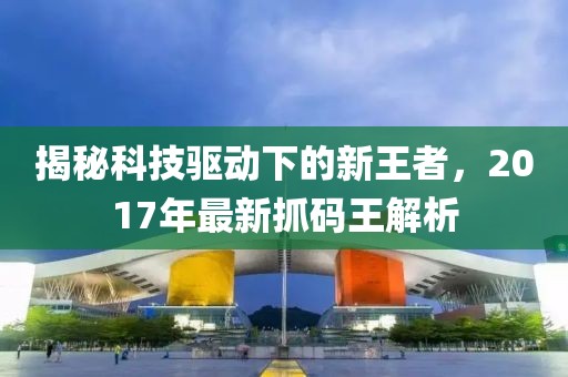 揭秘科技驱动下的新王者，2017年最新抓码王解析