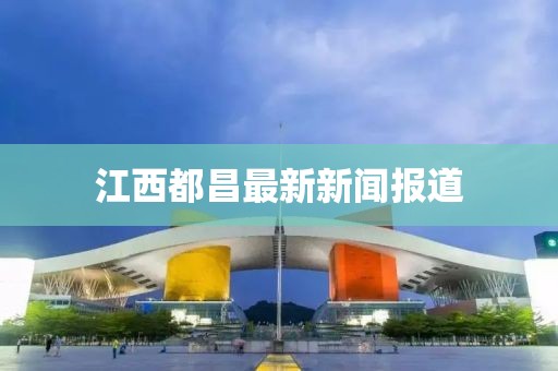 江西都昌最新新闻报道