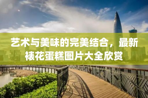 艺术与美味的完美结合，最新裱花蛋糕图片大全欣赏
