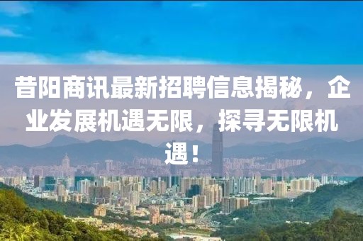 昔阳商讯最新招聘信息揭秘，企业发展机遇无限，探寻无限机遇！