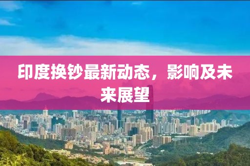 印度换钞最新动态，影响及未来展望