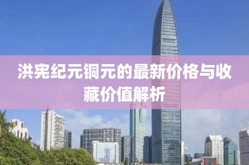 洪宪纪元铜元的最新价格与收藏价值解析