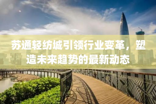 苏通轻纺城引领行业变革，塑造未来趋势的最新动态