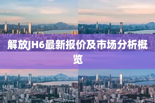 解放JH6最新报价及市场分析概览