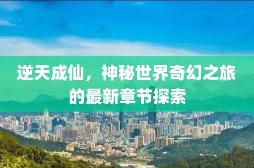 逆天成仙，神秘世界奇幻之旅的最新章节探索