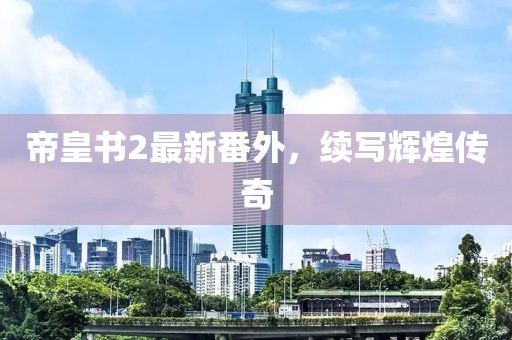 帝皇书2最新番外，续写辉煌传奇