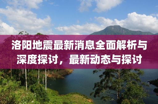 洛阳地震最新消息全面解析与深度探讨，最新动态与探讨