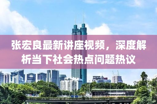 张宏良最新讲座视频，深度解析当下社会热点问题热议