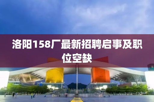 洛阳158厂最新招聘启事及职位空缺