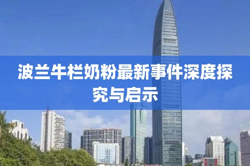 波兰牛栏奶粉最新事件深度探究与启示