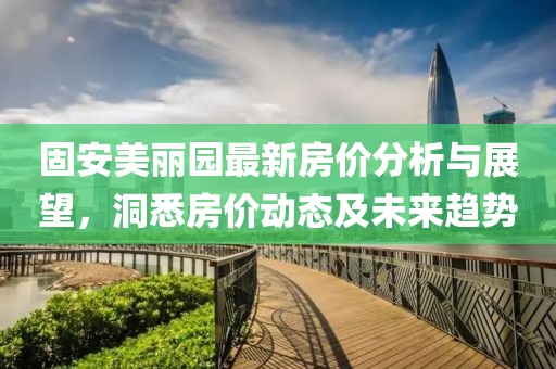 固安美丽园最新房价分析与展望，洞悉房价动态及未来趋势