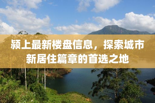 颍上最新楼盘信息，探索城市新居住篇章的首选之地