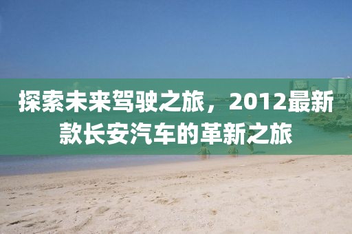 探索未来驾驶之旅，2012最新款长安汽车的革新之旅