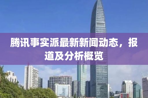 腾讯事实派最新新闻动态，报道及分析概览