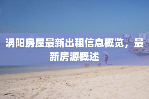 涡阳房屋最新出租信息概览，最新房源概述