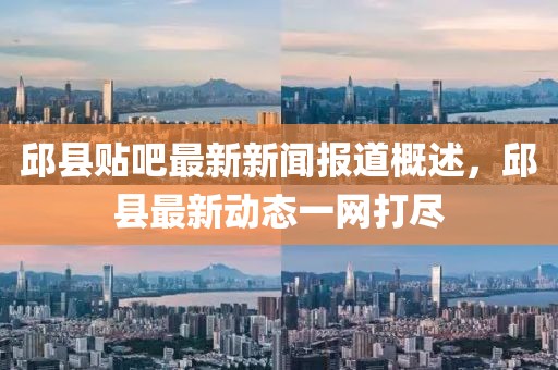 邱县贴吧最新新闻报道概述，邱县最新动态一网打尽