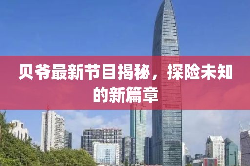 贝爷最新节目揭秘，探险未知的新篇章