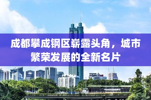 成都攀成钢区崭露头角，城市繁荣发展的全新名片