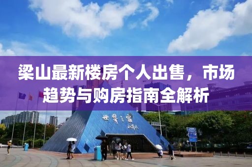 梁山最新楼房个人出售，市场趋势与购房指南全解析