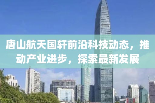 唐山航天国轩前沿科技动态，推动产业进步，探索最新发展