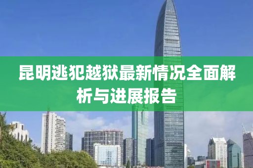 昆明逃犯越狱最新情况全面解析与进展报告