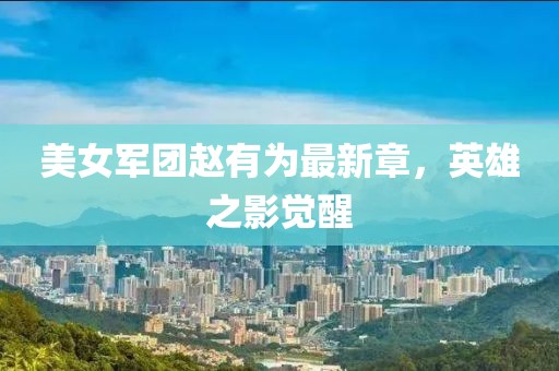 美女军团赵有为最新章，英雄之影觉醒