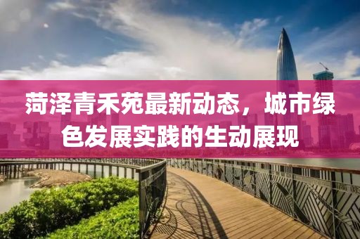 菏泽青禾苑最新动态，城市绿色发展实践的生动展现
