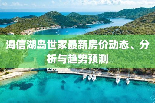 海信湖岛世家最新房价动态、分析与趋势预测
