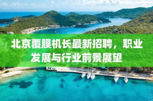 北京覆膜机长最新招聘，职业发展与行业前景展望
