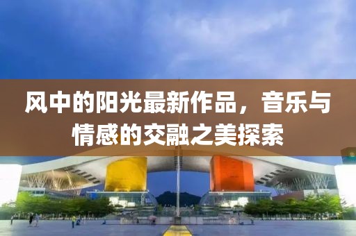 风中的阳光最新作品，音乐与情感的交融之美探索
