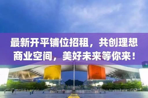 最新开平铺位招租，共创理想商业空间，美好未来等你来！