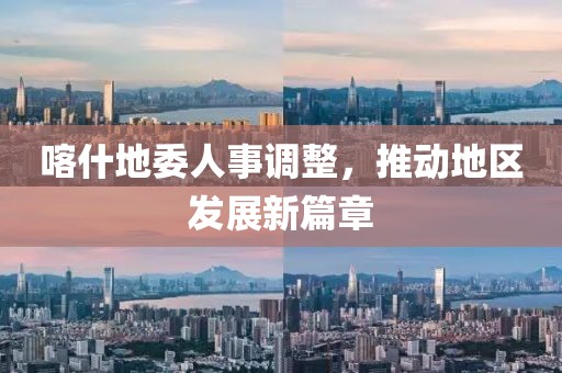 喀什地委人事调整，推动地区发展新篇章