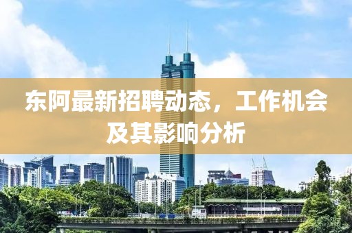 东阿最新招聘动态，工作机会及其影响分析